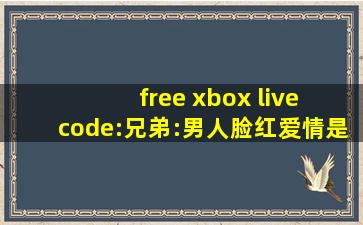free xbox live code:兄弟:男人脸红爱情是最好的解释！